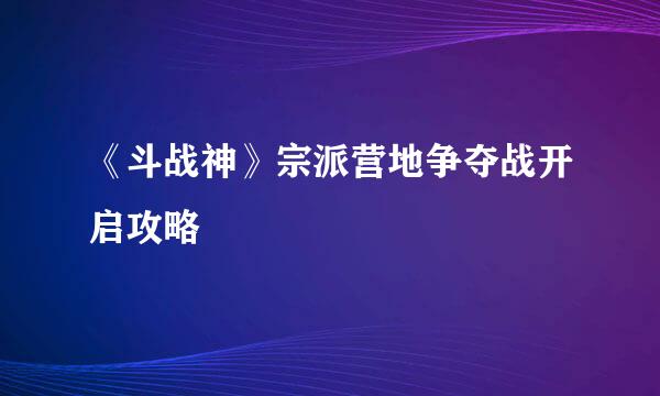 《斗战神》宗派营地争夺战开启攻略