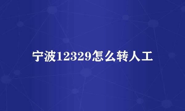 宁波12329怎么转人工