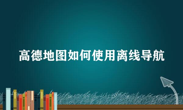 高德地图如何使用离线导航