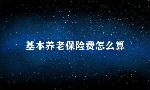 基本养老保险费怎么算