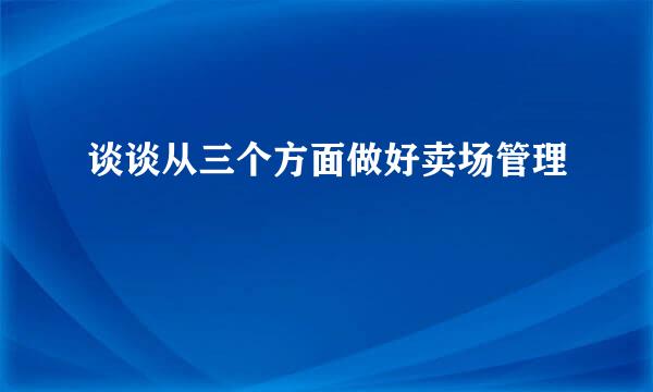 谈谈从三个方面做好卖场管理