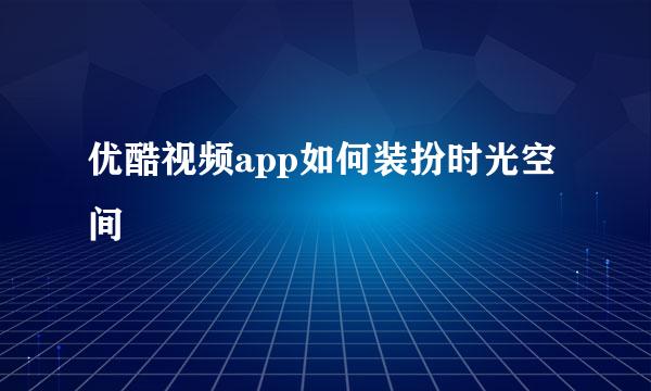 优酷视频app如何装扮时光空间