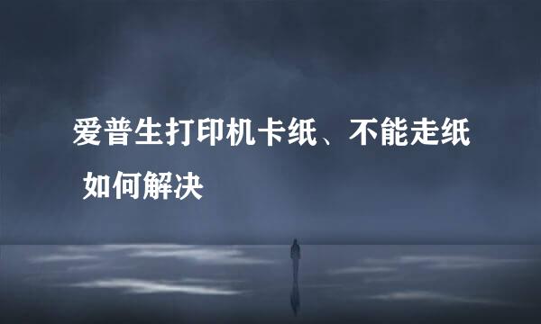爱普生打印机卡纸、不能走纸 如何解决