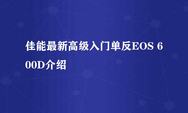 佳能最新高级入门单反EOS 600D介绍