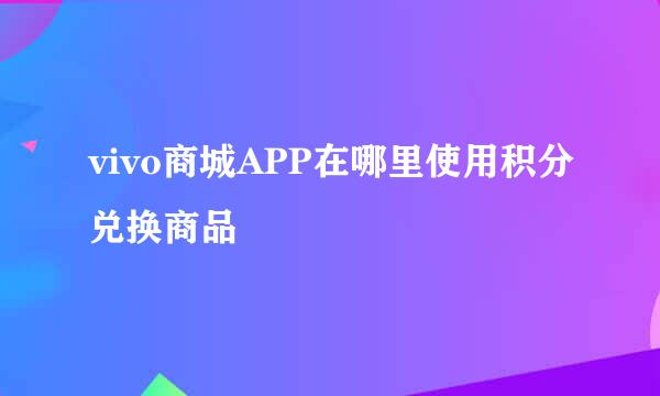 vivo商城APP在哪里使用积分兑换商品