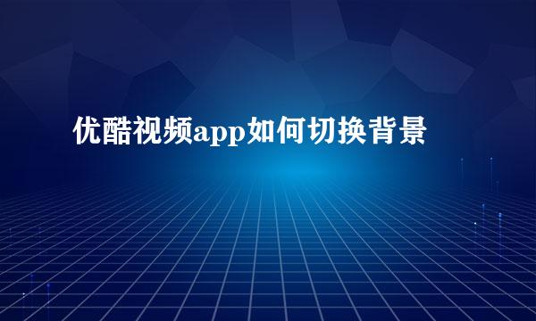 优酷视频app如何切换背景
