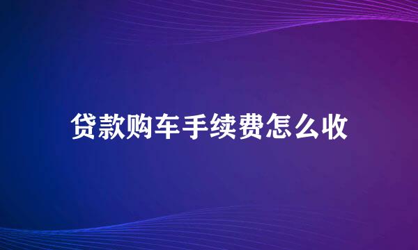 贷款购车手续费怎么收