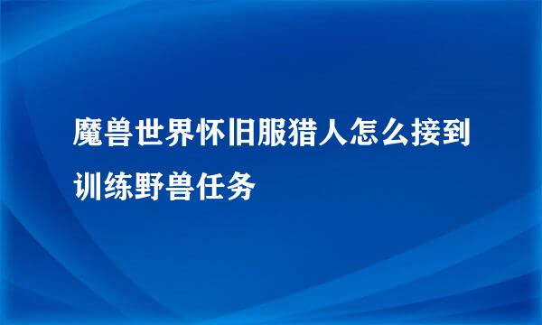 魔兽世界怀旧服猎人怎么接到训练野兽任务