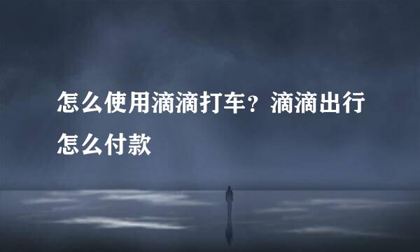 怎么使用滴滴打车？滴滴出行怎么付款
