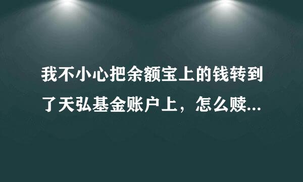 我不小心把余额宝上的钱转到了天弘基金账户上，怎么赎回啊？我没有买任何理财产品！才发现误转了