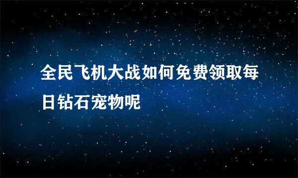 全民飞机大战如何免费领取每日钻石宠物呢