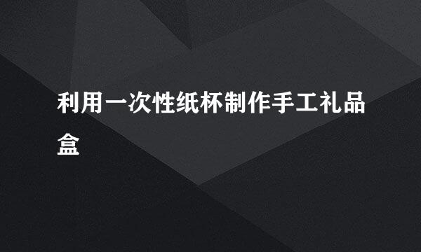 利用一次性纸杯制作手工礼品盒