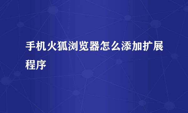 手机火狐浏览器怎么添加扩展程序