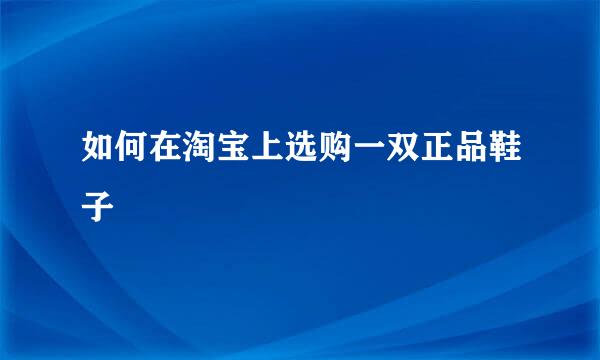 如何在淘宝上选购一双正品鞋子