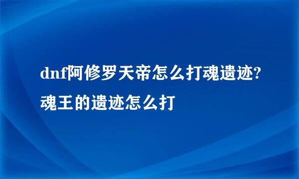 dnf阿修罗天帝怎么打魂遗迹?魂王的遗迹怎么打