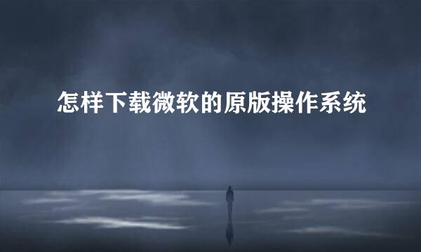 怎样下载微软的原版操作系统