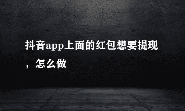 抖音app上面的红包想要提现，怎么做