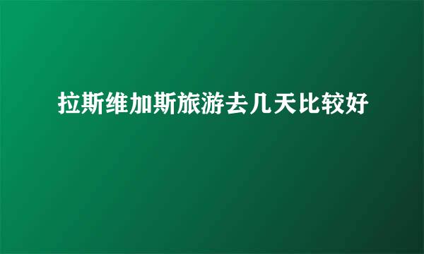 拉斯维加斯旅游去几天比较好