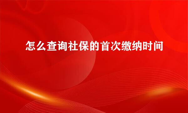 怎么查询社保的首次缴纳时间