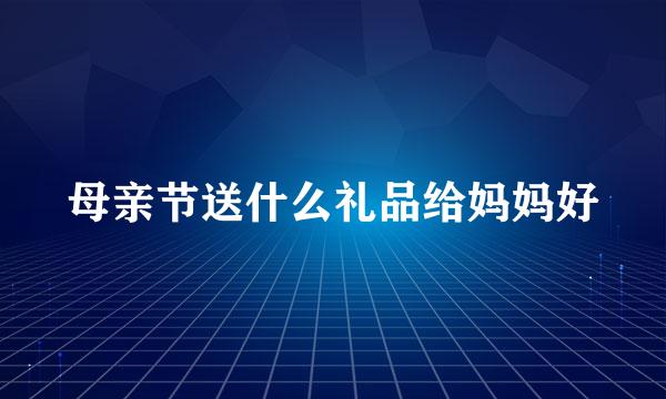 母亲节送什么礼品给妈妈好
