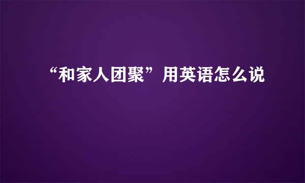 “和家人团聚”用英语怎么说
