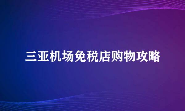 三亚机场免税店购物攻略