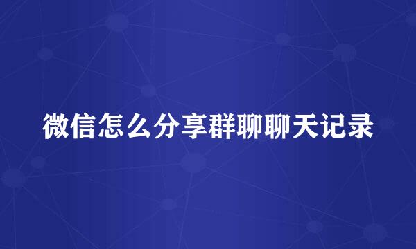 微信怎么分享群聊聊天记录