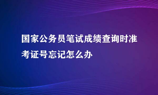 国家公务员笔试成绩查询时准考证号忘记怎么办