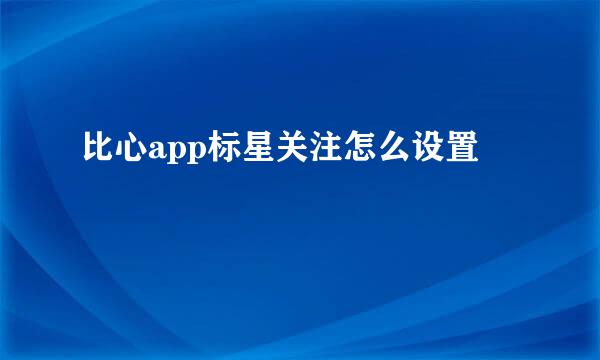 比心app标星关注怎么设置