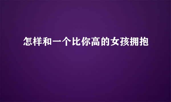 怎样和一个比你高的女孩拥抱