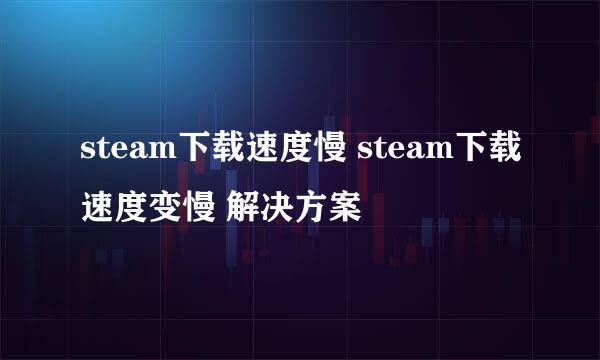 steam下载速度慢 steam下载速度变慢 解决方案