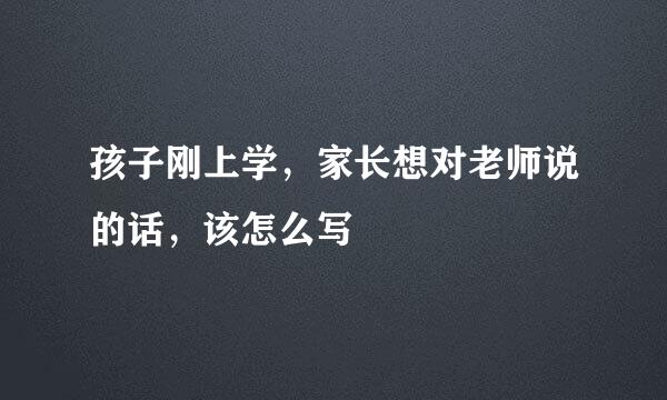 孩子刚上学，家长想对老师说的话，该怎么写