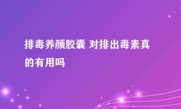排毒养颜胶囊 对排出毒素真的有用吗