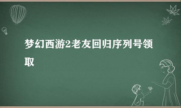 梦幻西游2老友回归序列号领取