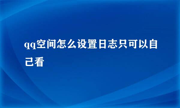 qq空间怎么设置日志只可以自己看