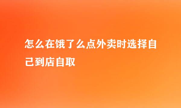 怎么在饿了么点外卖时选择自己到店自取