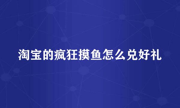 淘宝的疯狂摸鱼怎么兑好礼