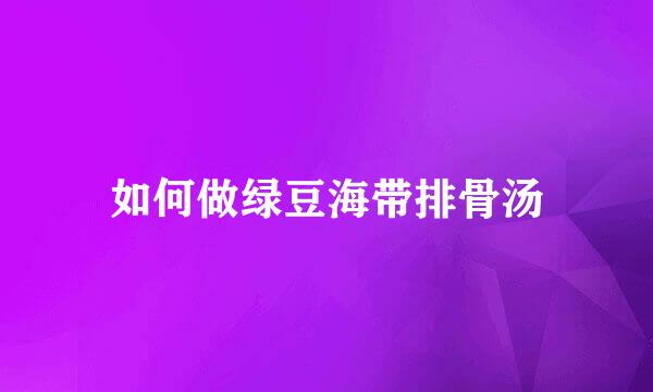 如何做绿豆海带排骨汤