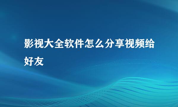 影视大全软件怎么分享视频给好友