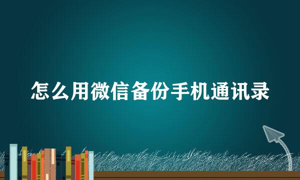 怎么用微信备份手机通讯录
