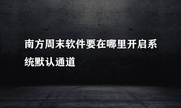 南方周末软件要在哪里开启系统默认通道