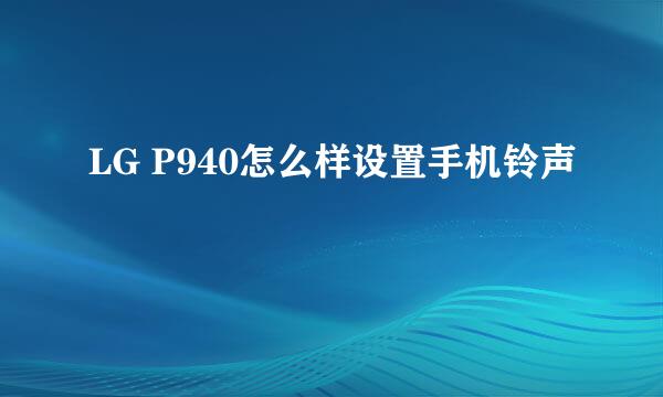 LG P940怎么样设置手机铃声