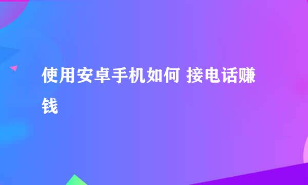 使用安卓手机如何 接电话赚钱
