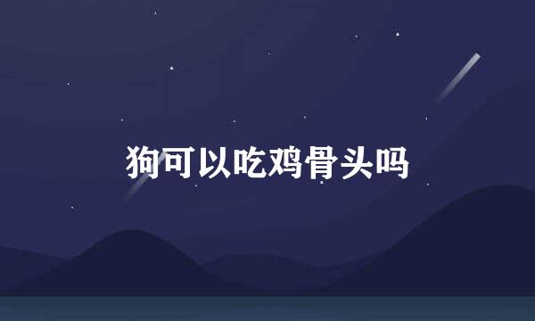 狗可以吃鸡骨头吗