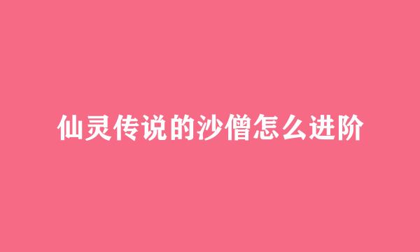 仙灵传说的沙僧怎么进阶