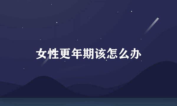 女性更年期该怎么办
