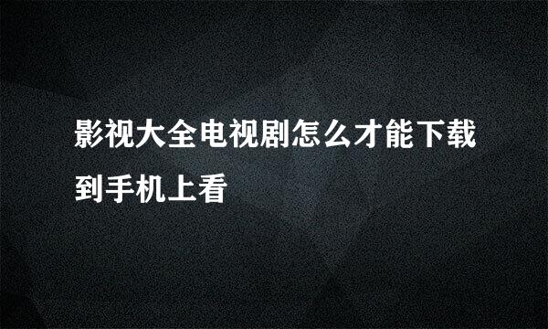 影视大全电视剧怎么才能下载到手机上看