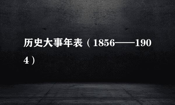 历史大事年表（1856——1904）