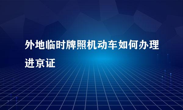 外地临时牌照机动车如何办理进京证