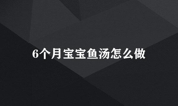 6个月宝宝鱼汤怎么做